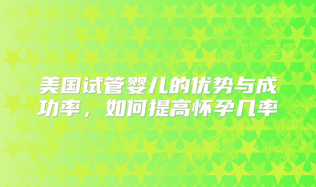 美国试管婴儿的优势与成功率，如何提高怀孕几率
