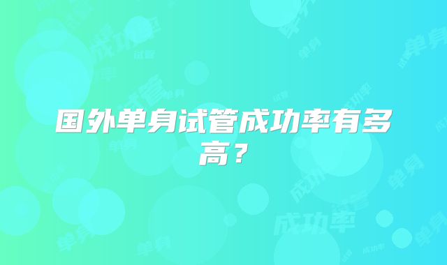 国外单身试管成功率有多高？