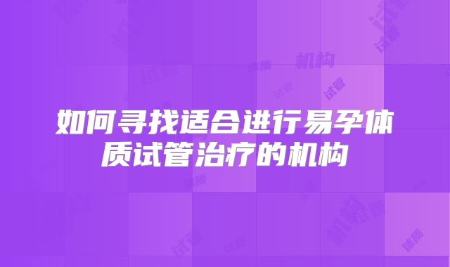 如何寻找适合进行易孕体质试管治疗的机构