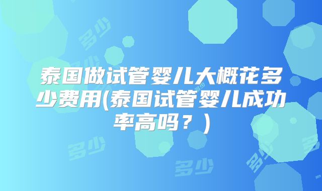 泰国做试管婴儿大概花多少费用(泰国试管婴儿成功率高吗？)
