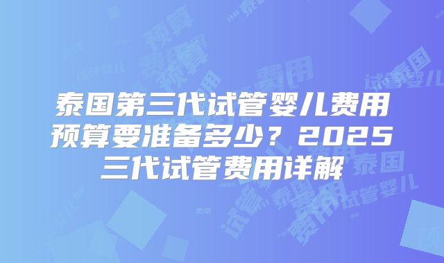 泰国第三代试管婴儿费用预算要准备多少?2025三代试管费用详解
