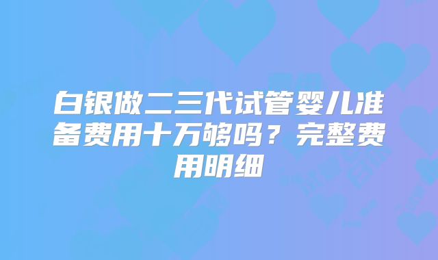 白银做二三代试管婴儿准备费用十万够吗？完整费用明细