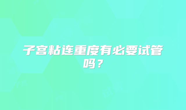 子宫粘连重度有必要试管吗?