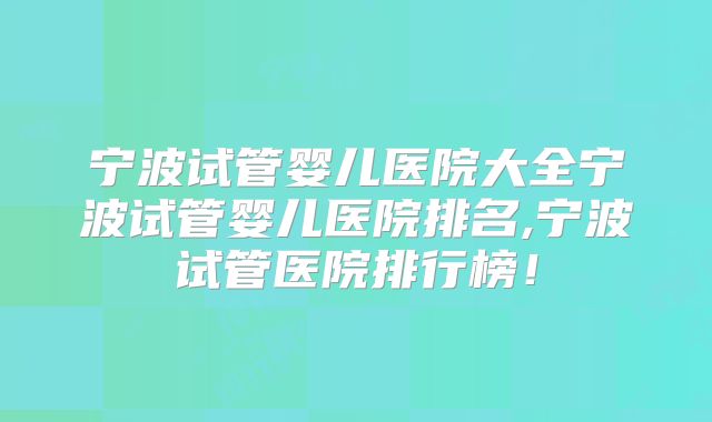 宁波试管婴儿医院大全宁波试管婴儿医院排名,宁波试管医院排行榜！