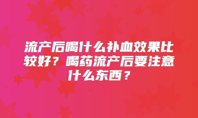 流产后喝什么补血效果比较好？喝药流产后要注意什么东西？