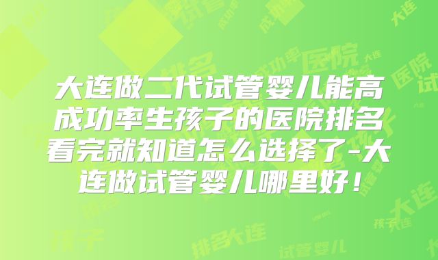 大连做二代试管婴儿能高成功率生孩子的医院排名看完就知道怎么选择了-大连做试管婴儿哪里好！