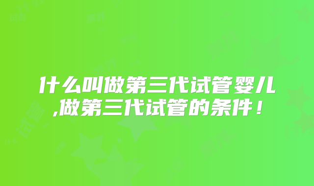 什么叫做第三代试管婴儿,做第三代试管的条件！
