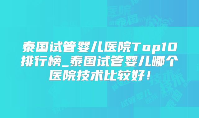 泰国试管婴儿医院Top10排行榜_泰国试管婴儿哪个医院技术比较好！