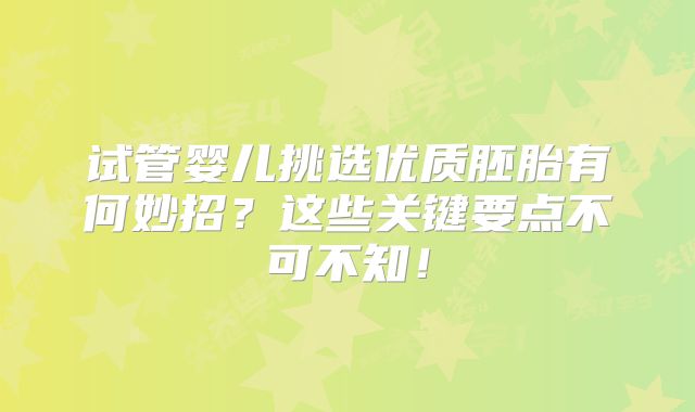 试管婴儿挑选优质胚胎有何妙招?这些关键要点不可不知!