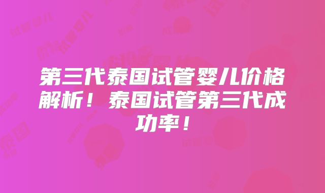 第三代泰国试管婴儿价格解析！泰国试管第三代成功率！