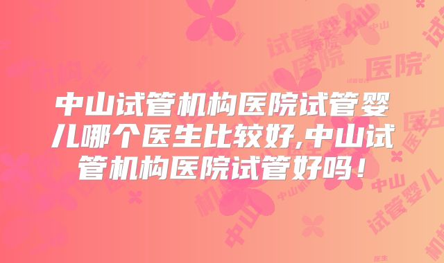 中山试管机构医院试管婴儿哪个医生比较好,中山试管机构医院试管好吗！