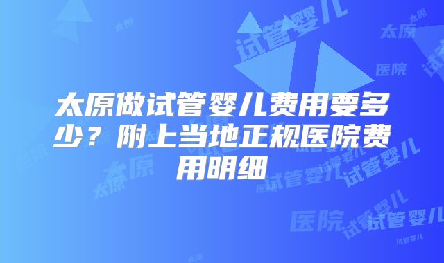 太原做试管婴儿费用要多少?附上当地正规医院费用明细