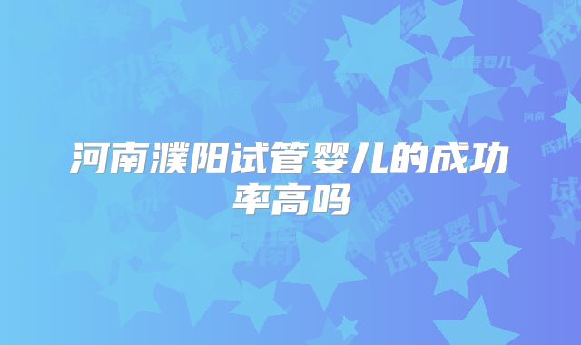 河南濮阳试管婴儿的成功率高吗