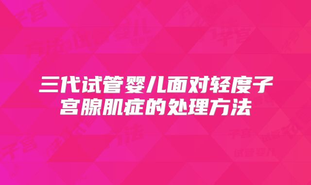 三代试管婴儿面对轻度子宫腺肌症的处理方法