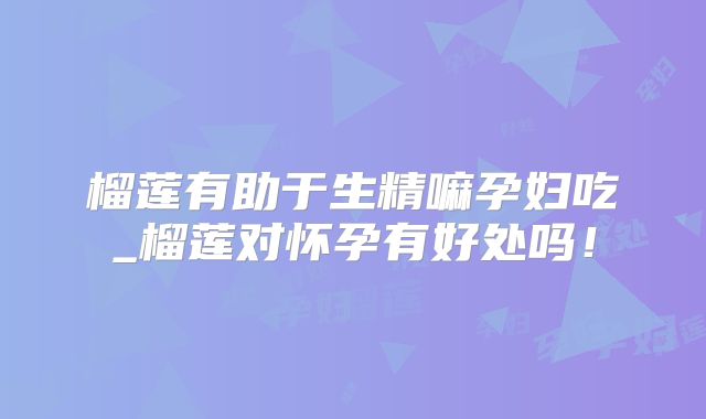 榴莲有助于生精嘛孕妇吃_榴莲对怀孕有好处吗！