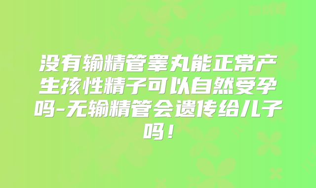 没有输精管睾丸能正常产生孩性精子可以自然受孕吗-无输精管会遗传给儿子吗!