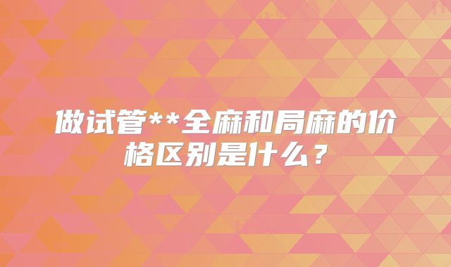 做试管**全麻和局麻的价格区别是什么?