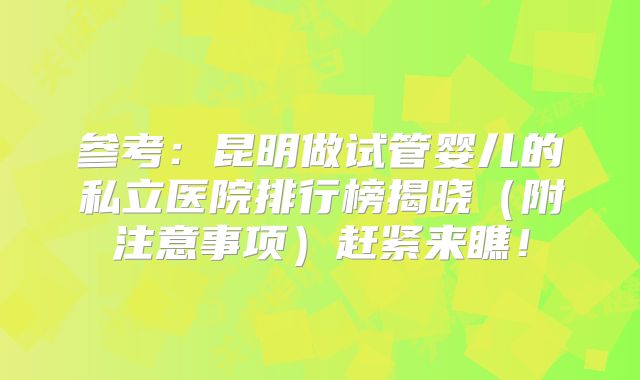 参考:昆明做试管婴儿的私立医院排行榜揭晓(附注意事项)赶紧来瞧!