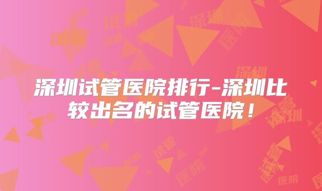 深圳试管医院排行-深圳比较出名的试管医院！