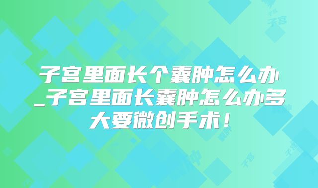 子宫里面长个囊肿怎么办_子宫里面长囊肿怎么办多大要微创手术!