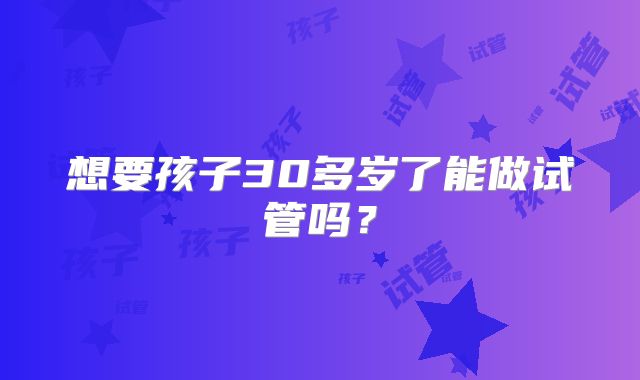 想要孩子30多岁了能做试管吗？