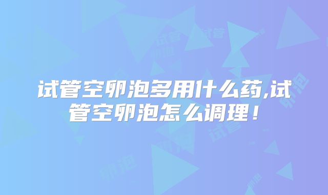 试管空卵泡多用什么药,试管空卵泡怎么调理！