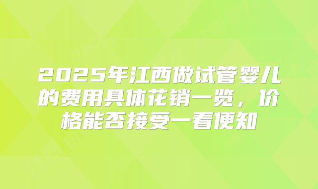 2025年江西做试管婴儿的费用具体花销一览，价格能否接受一看便知