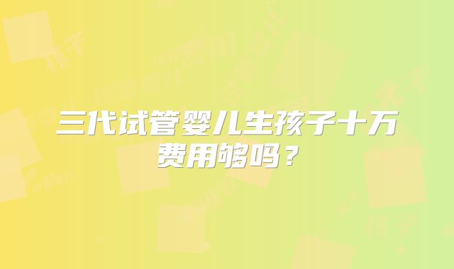 三代试管婴儿生孩子十万费用够吗？