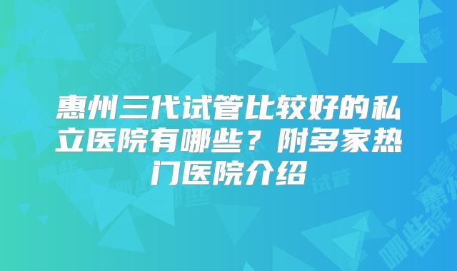 惠州三代试管比较好的私立医院有哪些？附多家热门医院介绍