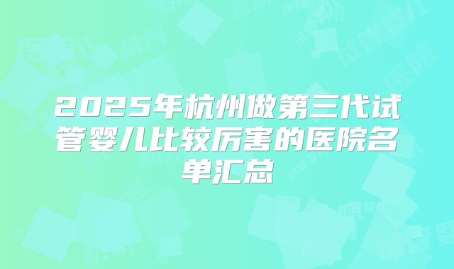 2025年杭州做第三代试管婴儿比较厉害的医院名单汇总