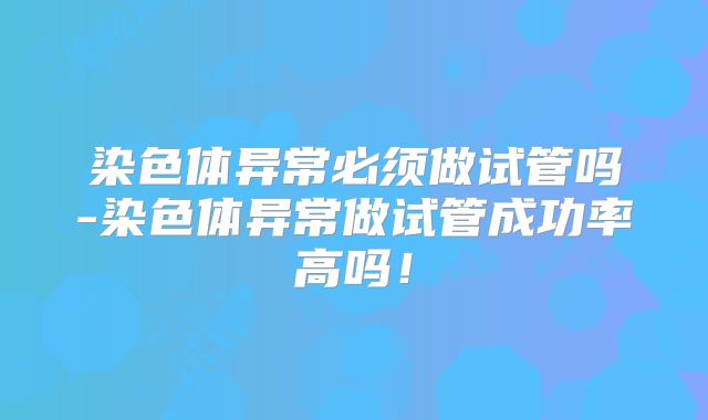 染色体异常必须做试管吗-染色体异常做试管成功率高吗！