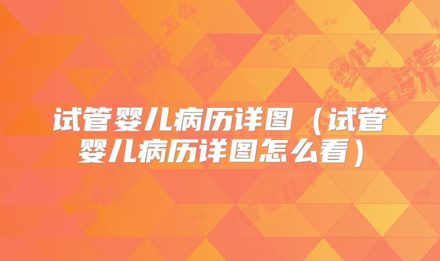 试管婴儿病历详图（试管婴儿病历详图怎么看）