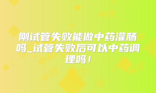 刚试管失败能做中药灌肠吗_试管失败后可以中药调理吗！