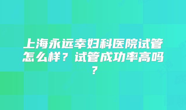 上海永远幸妇科医院试管怎么样？试管成功率高吗？
