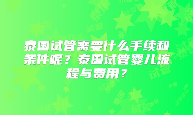 泰国试管需要什么手续和条件呢?泰国试管婴儿流程与费用?
