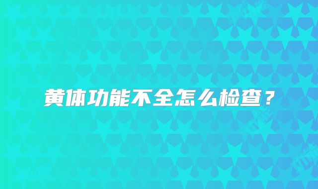黄体功能不全怎么检查？