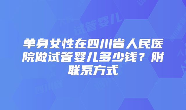 单身女性在四川省人民医院做试管婴儿多少钱？附联系方式