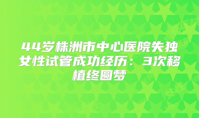 44岁株洲市中心医院失独女性试管成功经历：3次移植终圆梦