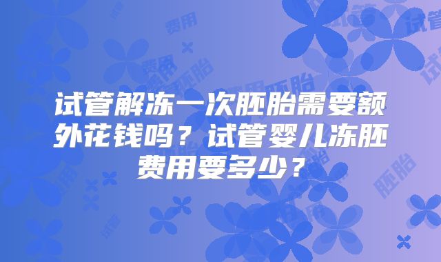 试管解冻一次胚胎需要额外花钱吗？试管婴儿冻胚费用要多少？