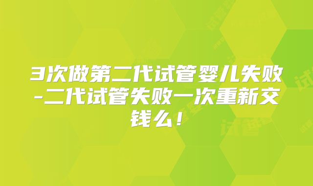 3次做第二代试管婴儿失败-二代试管失败一次重新交钱么！