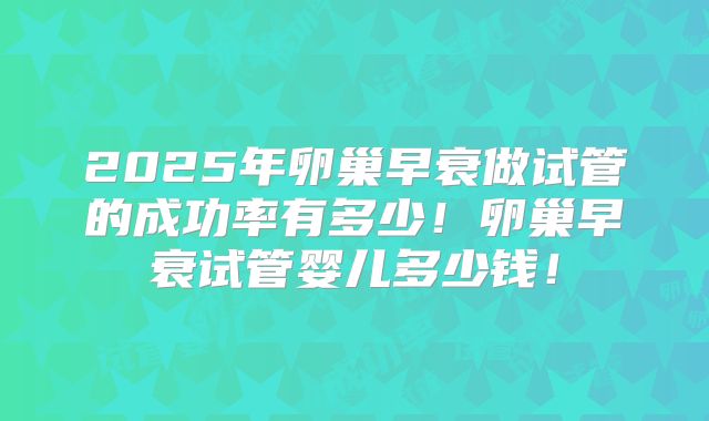 2025年卵巢早衰做试管的成功率有多少！卵巢早衰试管婴儿多少钱！