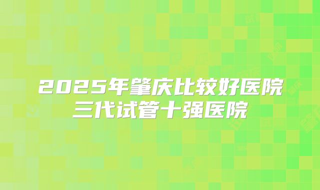 2025年肇庆比较好医院三代试管十强医院