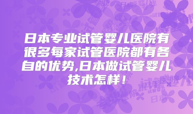 日本专业试管婴儿医院有很多每家试管医院都有各自的优势,日本做试管婴儿技术怎样！