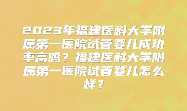 2023年福建医科大学附属第一医院试管婴儿成功率高吗?福建医科大学附属第一医院试管婴儿怎么样?