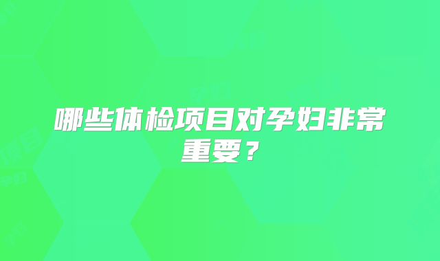 哪些体检项目对孕妇非常重要?