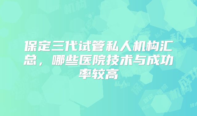 保定三代试管私人机构汇总，哪些医院技术与成功率较高