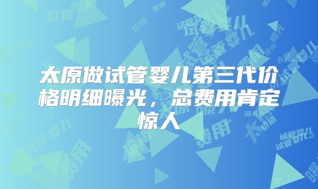 太原做试管婴儿第三代价格明细曝光,总费用肯定惊人