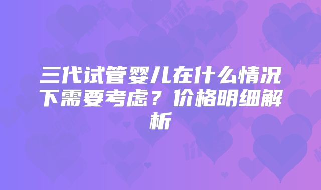 三代试管婴儿在什么情况下需要考虑？价格明细解析