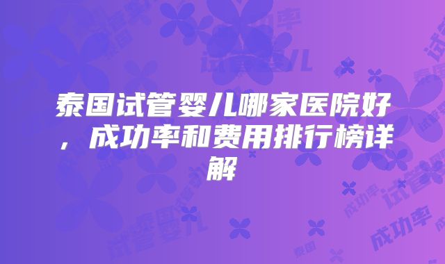 泰国试管婴儿哪家医院好，成功率和费用排行榜详解