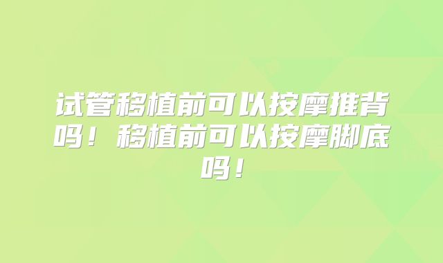 试管移植前可以按摩推背吗!移植前可以按摩脚底吗!